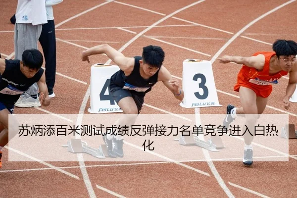 苏炳添百米测试成绩反弹接力名单竞争进入白热化